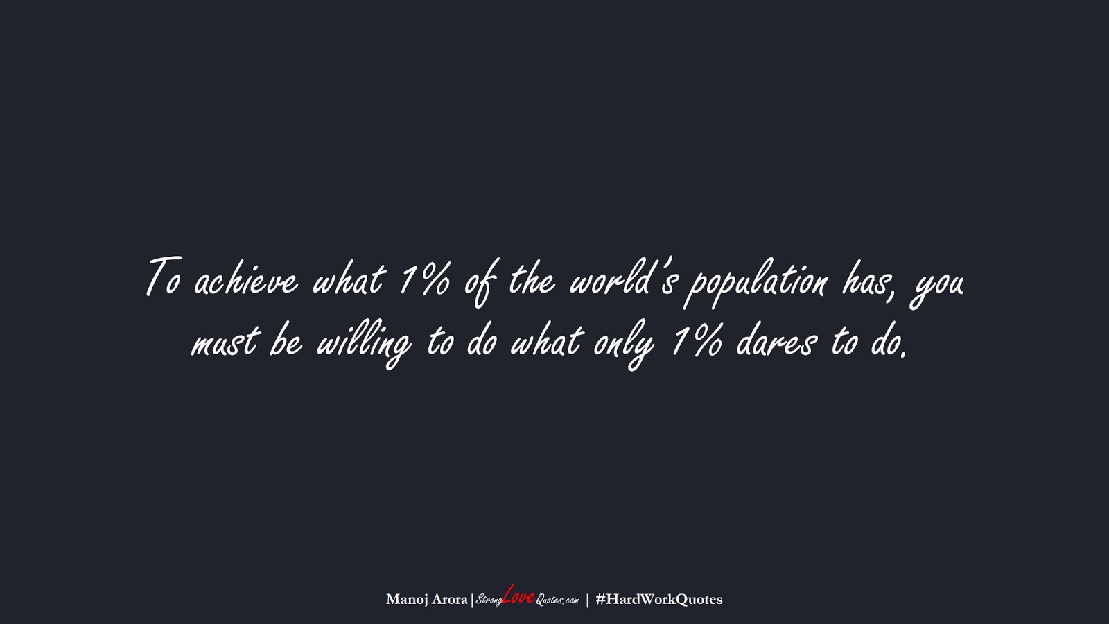 To achieve what 1% of the world’s population has, you must be willing to do what only 1% dares to do. (Manoj Arora);  #HardWorkQuotes