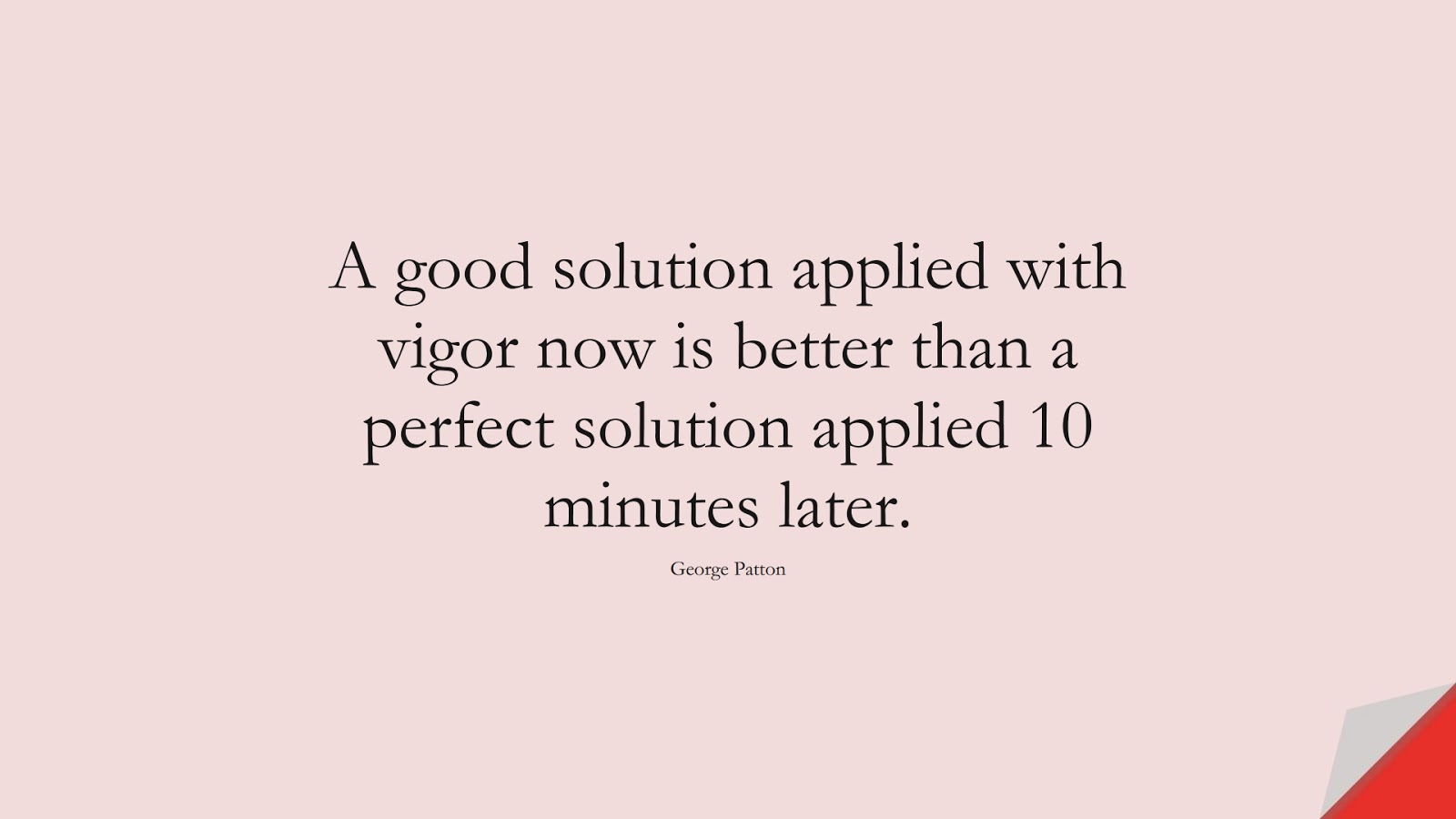 A good solution applied with vigor now is better than a perfect solution applied 10 minutes later. (George Patton);  #InspirationalQuotes