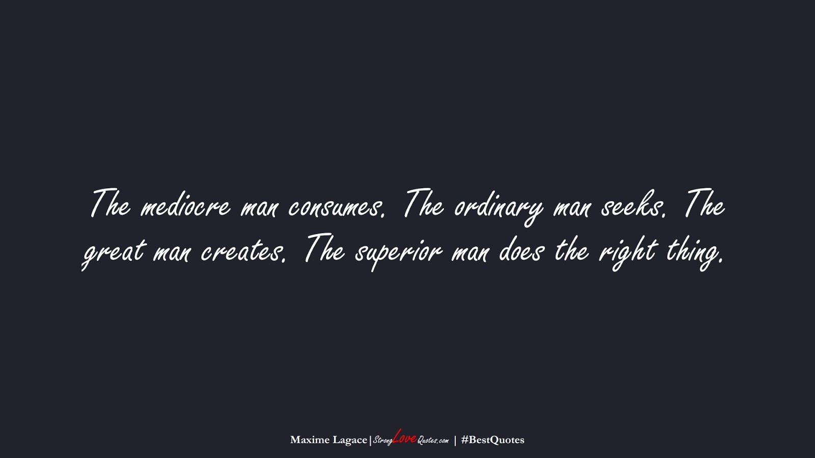 The mediocre man consumes. The ordinary man seeks. The great man creates. The superior man does the right thing. (Maxime Lagace);  #BestQuotes