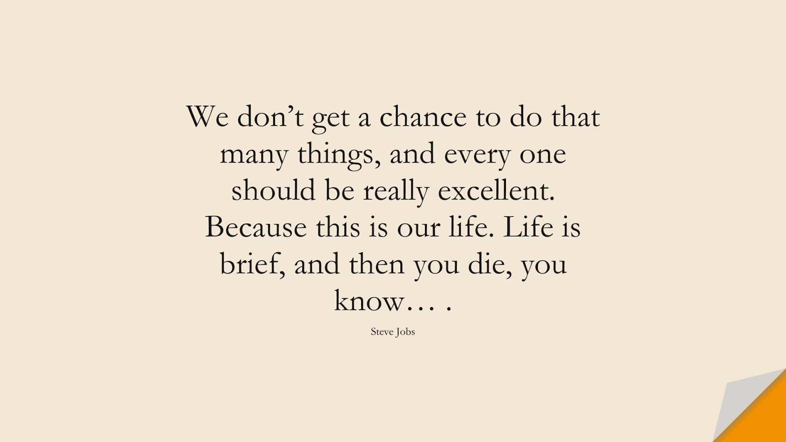 We don’t get a chance to do that many things, and every one should be really excellent. Because this is our life. Life is brief, and then you die, you know… . (Steve Jobs);  #SteveJobsQuotes