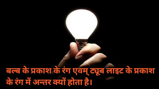 बल्ब के प्रकाश के रंग एवम् ट्यूब लाइट के प्रकाश के रंग में अन्तर क्यों होता है। बल्ब के प्रकाश के रंग एवम् ट्यूब लाइट के प्रकाश के रंग में अन्तर क्यों होता है।