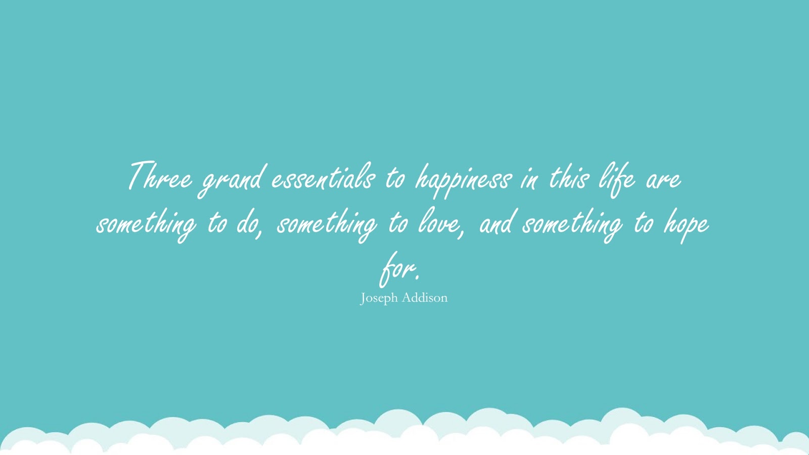 Three grand essentials to happiness in this life are something to do, something to love, and something to hope for. (Joseph Addison);  #HappinessQuotes