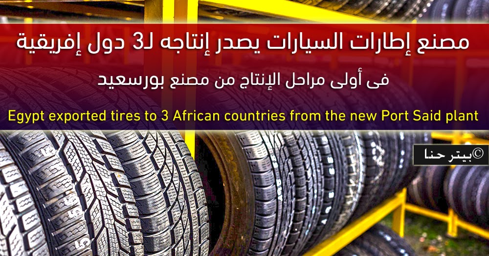 مصنع إطارات السيارات يصدر إنتاجه لـ3 دول إفريقية فى أولى مراحل الإنتاج