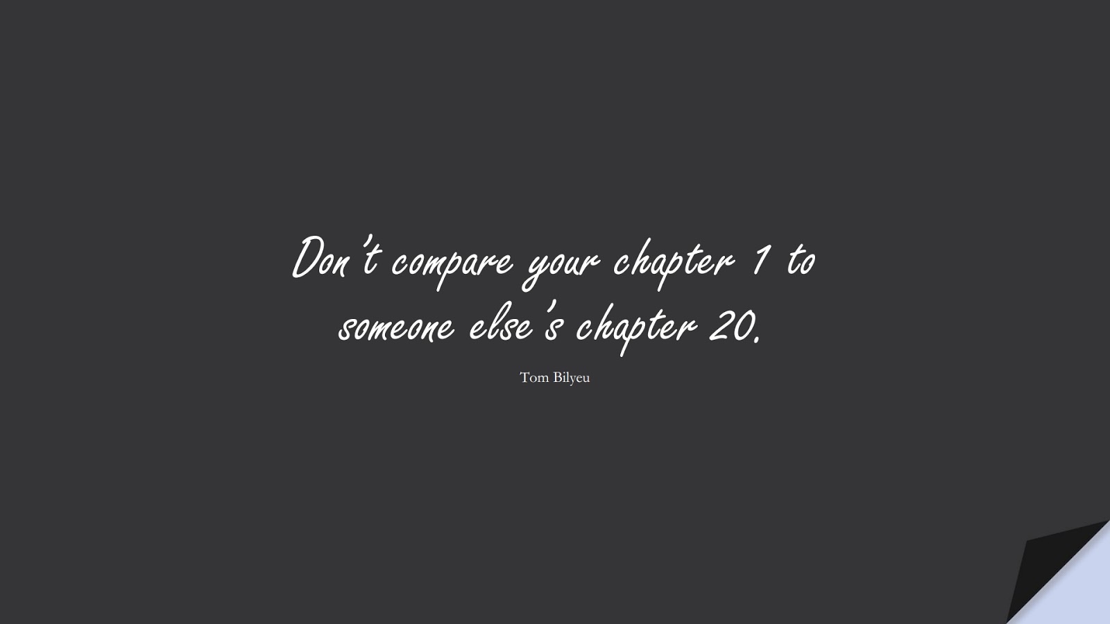 Don’t compare your chapter 1 to someone else’s chapter 20. (Tom Bilyeu);  #SelfEsteemQuotes