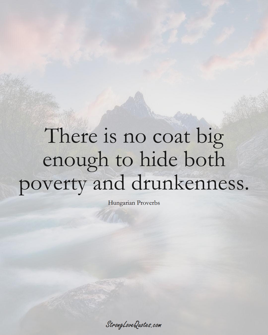 There is no coat big enough to hide both poverty and drunkenness. (Hungarian Sayings);  #EuropeanSayings