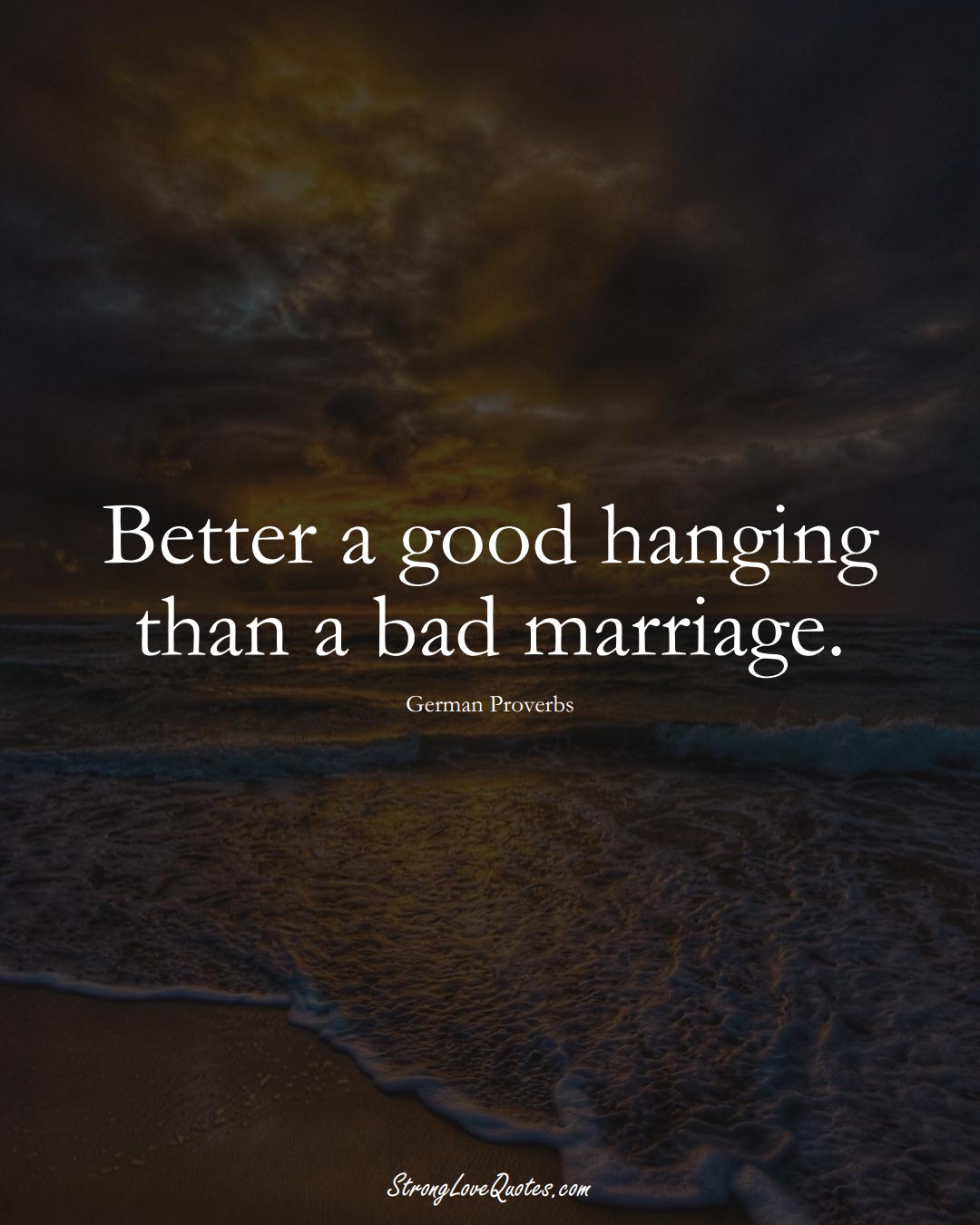 Better a good hanging than a bad marriage. (German Sayings);  #EuropeanSayings