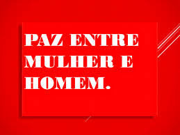 A imagem de fundo vermelho e caracteres em branco diz:paz entre mulher e homem. Elas sempre foram e continuam a serem alvos dos extremos atos violentos provocados pelos homens, machistas, covardes que se utilizam da violência sem limites para demonstrar que são fortes. A imagem de fundo vermelho e caracteres em branco diz:paz entre mulher e homem.