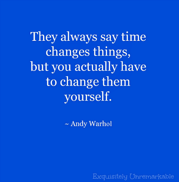 They always say time changes things, but you actually have to change them yourself. Andy Warhol