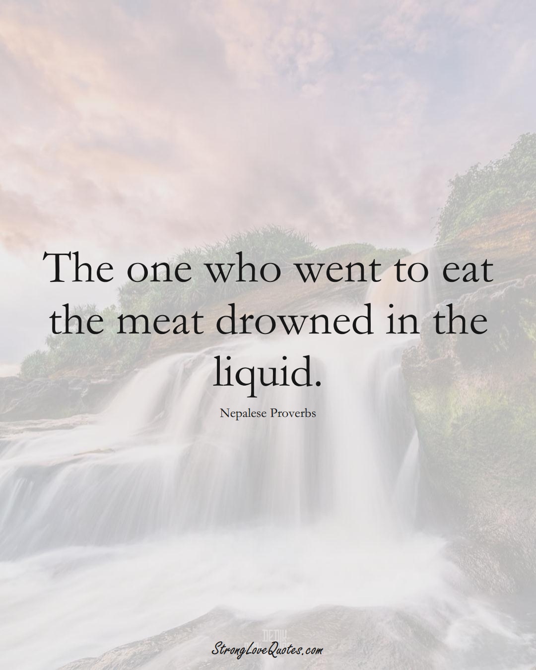 The one who went to eat the meat drowned in the liquid. (Nepalese Sayings);  #AsianSayings