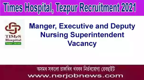 Times Hospital Tezpur Recruitment 2021 – Manager, Executive and Deputy Nursing Superintendent Vacancy