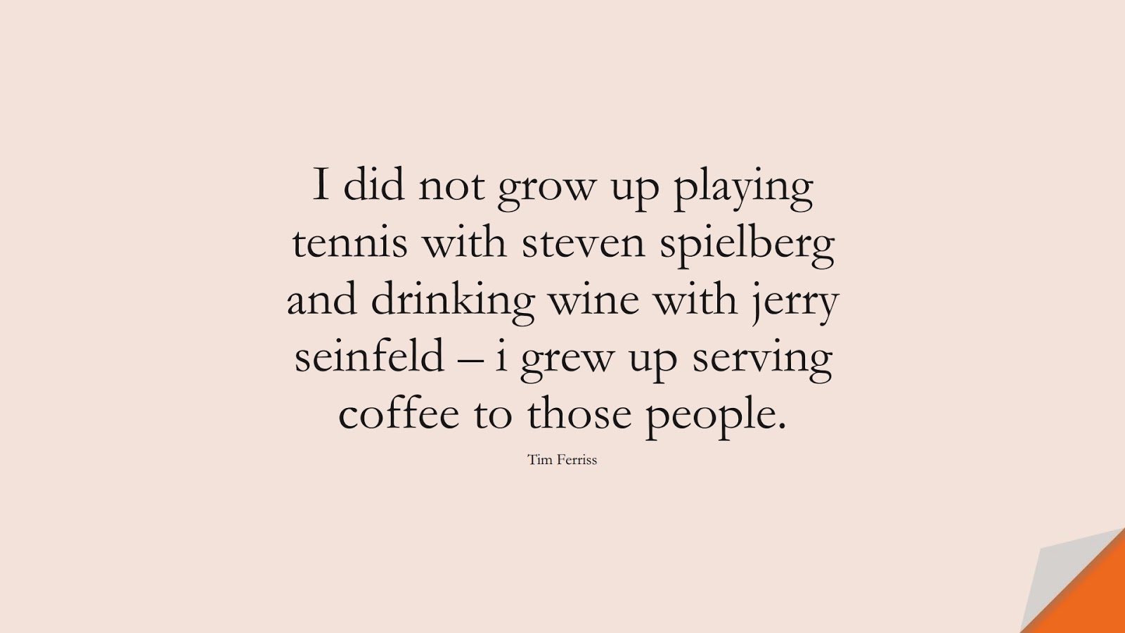 I did not grow up playing tennis with steven spielberg and drinking wine with jerry seinfeld – i grew up serving coffee to those people. (Tim Ferriss);  #TimFerrissQuotes
