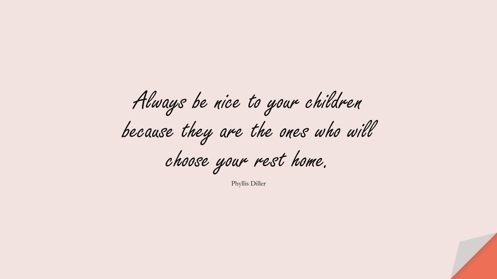 Always be nice to your children because they are the ones who will choose your rest home. (Phyllis Diller);  #InspirationalQuotes