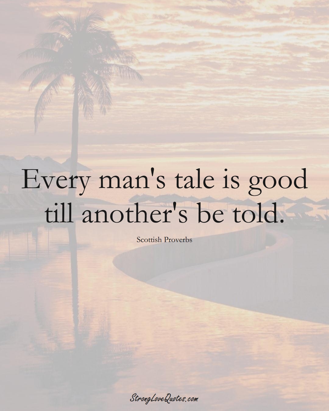 Every man's tale is good till another's be told. (Scottish Sayings);  #EuropeanSayings