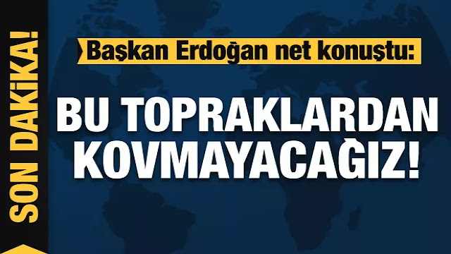 Başkan Erdoğan net konuştu: Bu topraklardan kovmayacağız