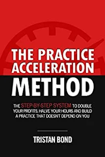 The Practice Acceleration Method: The Step-By-Step System to Double Your Profits, Halve Your Hours and Build a Practice That Doesn't Depend On You by Tristan Bond