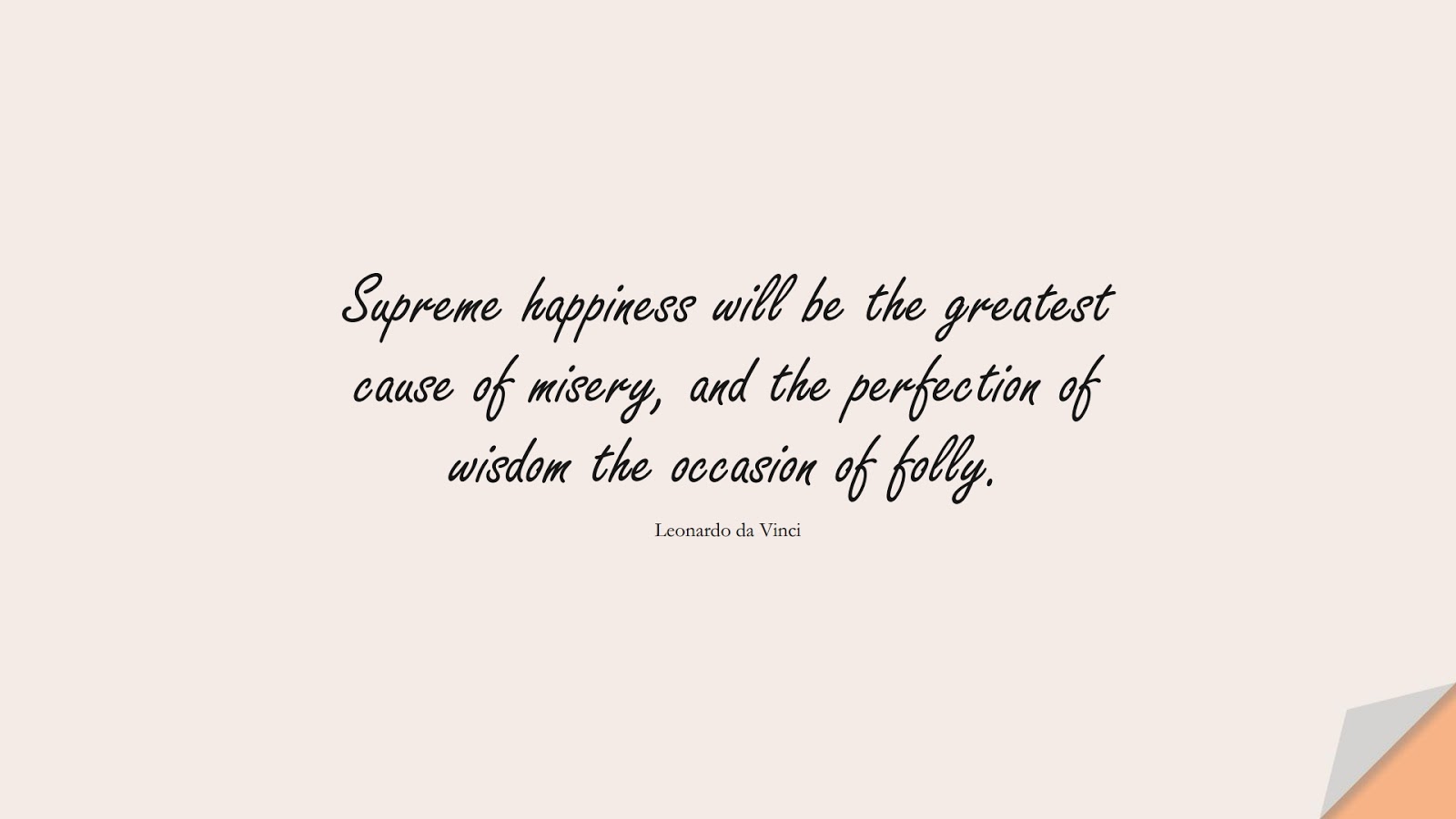 Supreme happiness will be the greatest cause of misery, and the perfection of wisdom the occasion of folly. (Leonardo da Vinci);  #WordsofWisdom