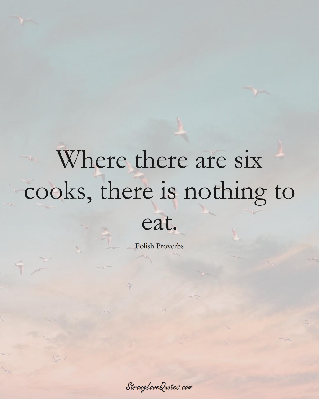 Where there are six cooks, there is nothing to eat. (Polish Sayings);  #EuropeanSayings