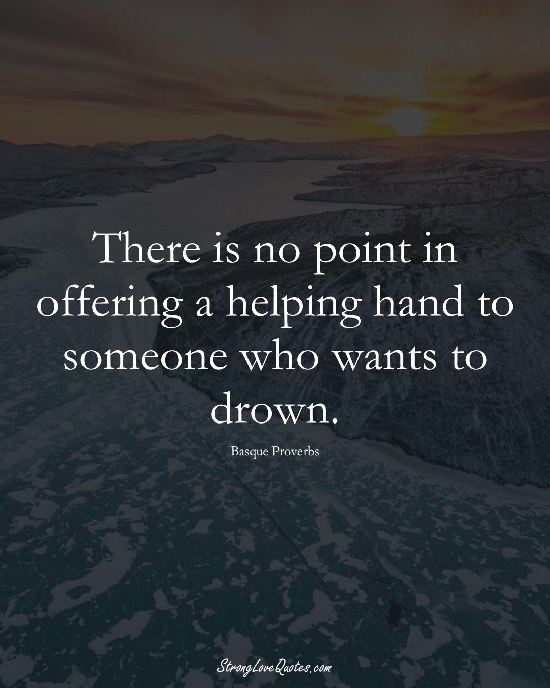 There is no point in offering a helping hand to someone who wants to drown. (Basque Sayings);  #EuropeanSayings