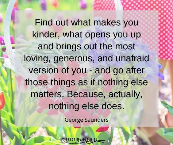 Find out what makes you kinder, what opens you up and brings out the most loving, generous, and unafraid version of you