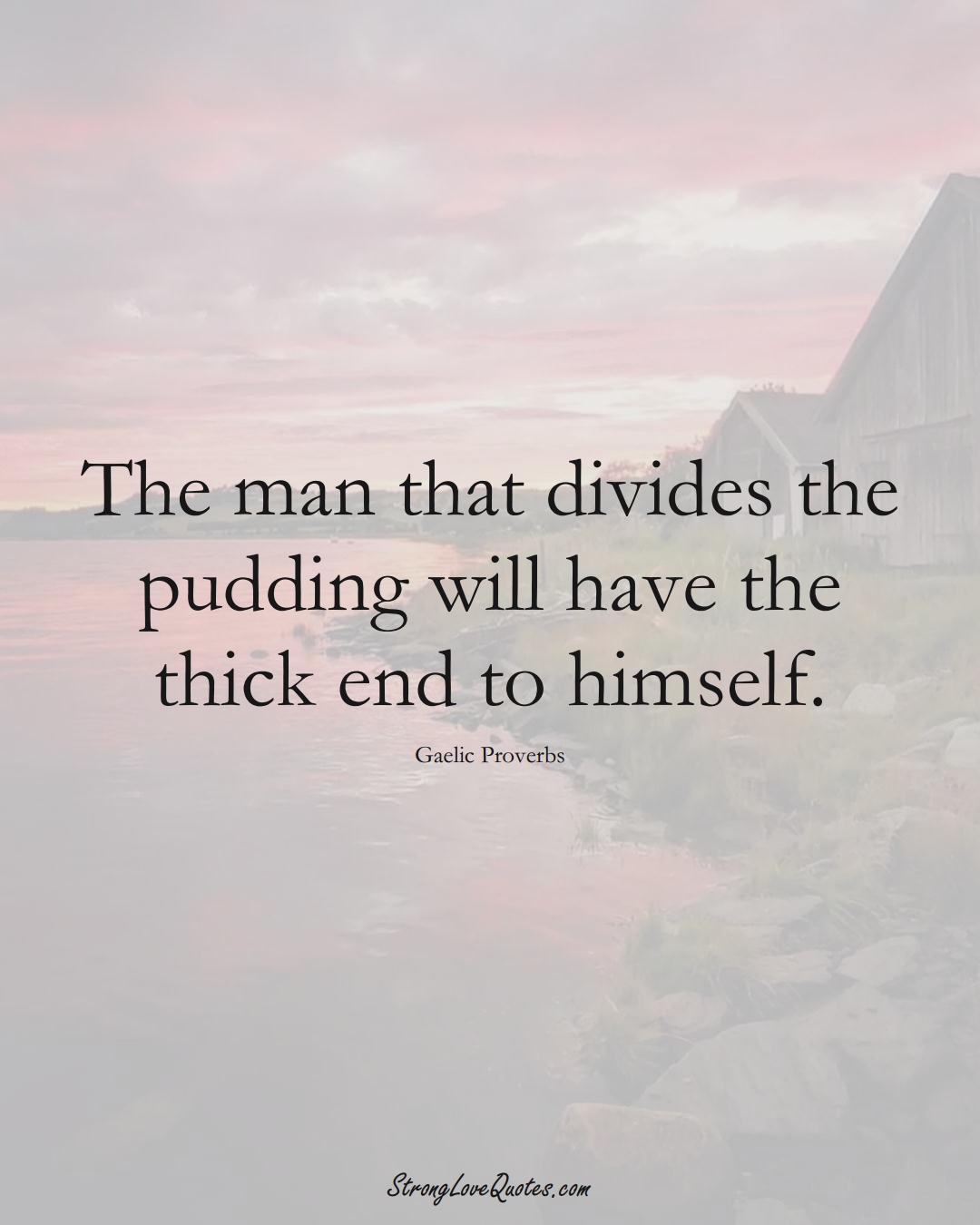 The man that divides the pudding will have the thick end to himself. (Gaelic Sayings);  #aVarietyofCulturesSayings