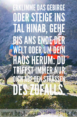 „Erklimme das Gebirge oder steige ins Tal hinab, gehe bis ans Ende der Welt oder um dein Haus herum: du triffst immer nur dich auf den Straßen des Zufalls.“, Maurice Maeterlinck