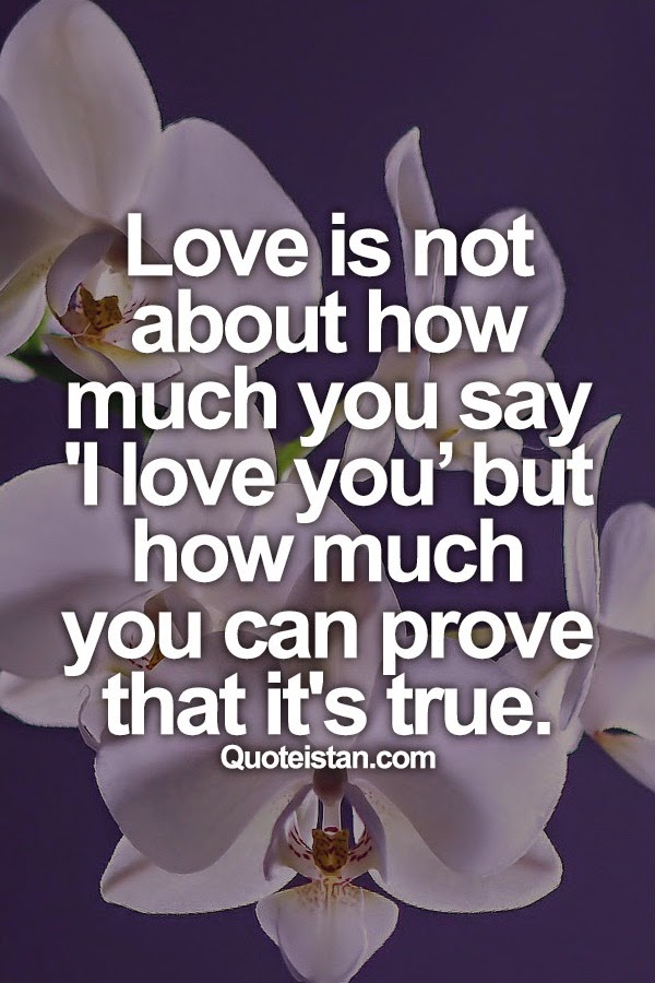 Love is not about how much you say 'I love you’ but how much you can prove that it's true.