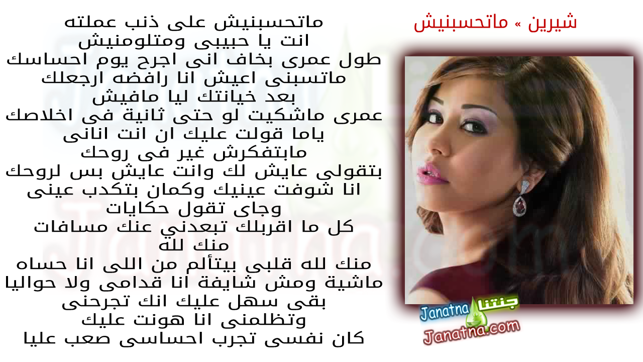 ماتحسبنيش على ذنب عملته انت يا حبيبى ومتلومنيش طول عمرى بخاف انى اجرح يوم احساسك ماتسبنى اعيش انا رافضه ارجعلك بعد خيانتك ليا مافيش عمرى ماشكيت لو حتى ثانية فى اخلاصك ياما قولت عليك ان انت انانى مابتفكرش غير فى روحك بتقولى عايش لك وانت عايش بس لروحك انا شوفت عينيك وكمان بتكدب عينى وجاى تقول حكايات كل ما اقربلك تبعدني عنك مسافات منك لله منك لله قلبى بيتألم من اللى انا حساه ماشية ومش شايفة انا قدامى ولا حواليا بقى سهل عليك انك تجرحنى وتظلمنى انا هونت عليك كان نفسى تجرب احساسى صعب عليا