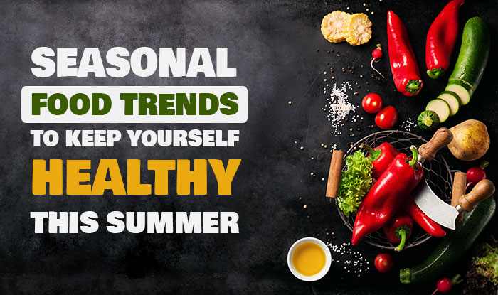 Seasonal Food Trends To Keep Yourself Healthy This Summer