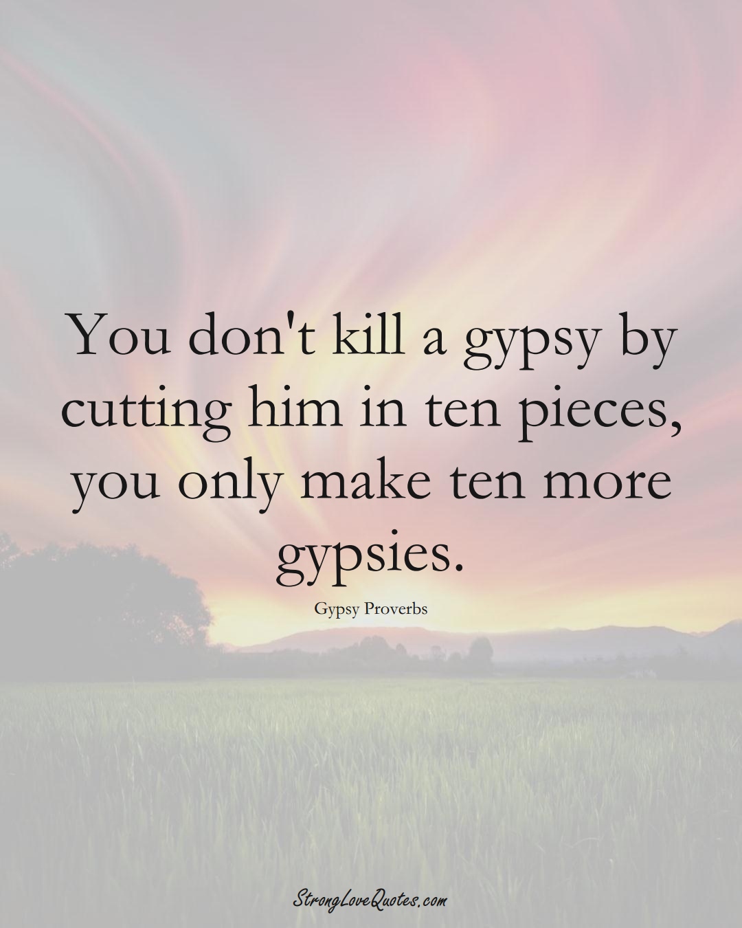 You don't kill a gypsy by cutting him in ten pieces, you only make ten more gypsies. (Gypsy Sayings);  #aVarietyofCulturesSayings