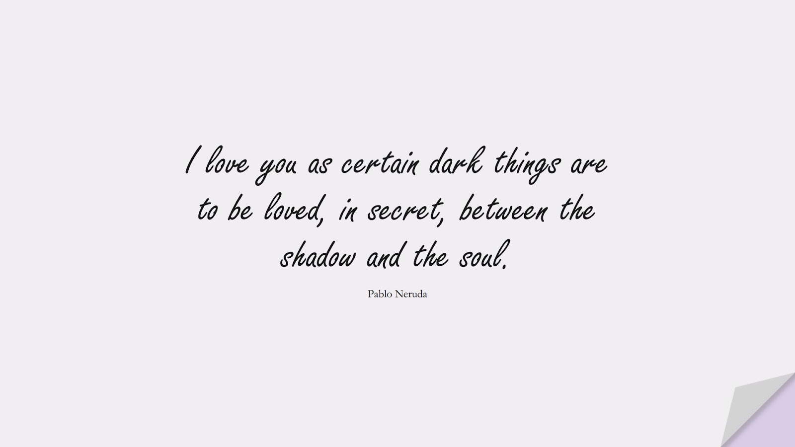 I love you as certain dark things are to be loved, in secret, between the shadow and the soul. (Pablo Neruda);  #LoveQuotes