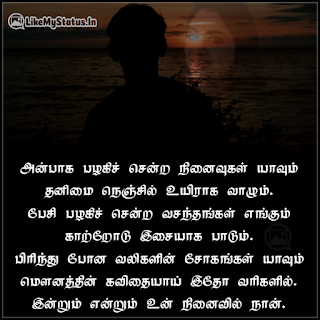 அன்பாக பழகிச் சென்ற நினைவுகள் யாவும் தனிமை நெஞ்சில் உயிராக வாழும். பேசி பழகிச் சென்ற வசந்தங்கள் எங்கும் காற்றோடு இசையாக பாடும். பிரிந்து போன வலிகளின் சோகங்கள் யாவும் மெளனத்தின் கவிதையாய் இதோ வரிகளில். இன்றும் என்றும் உன் நினைவில் நான்.