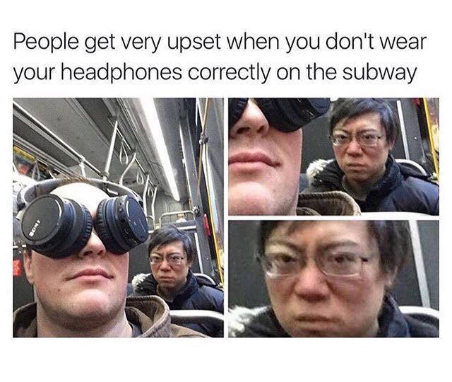 People get very upset when you don't wear your headphone correctly