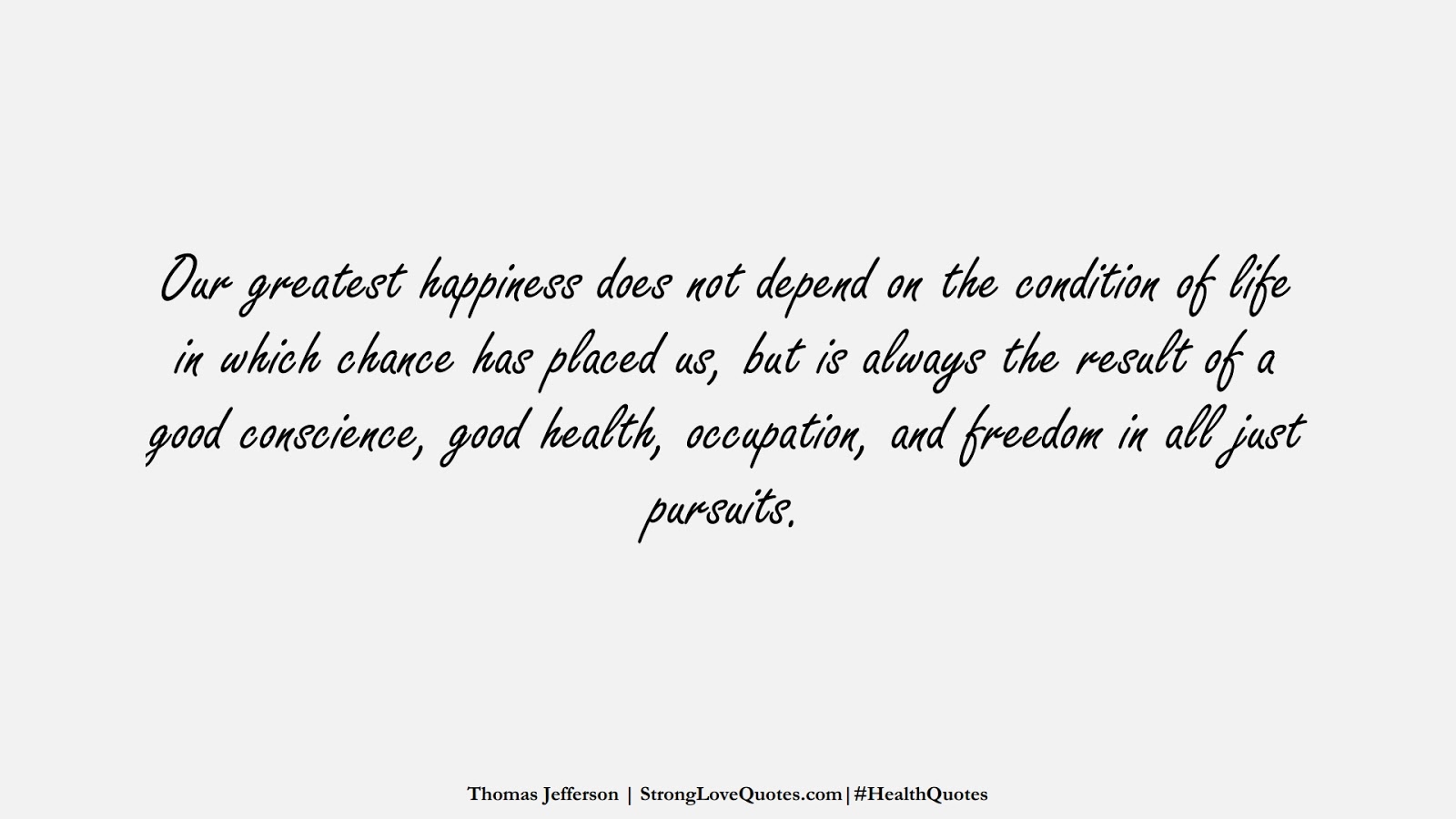 Our greatest happiness does not depend on the condition of life in which chance has placed us, but is always the result of a good conscience, good health, occupation, and freedom in all just pursuits. (Thomas Jefferson);  #HealthQuotes