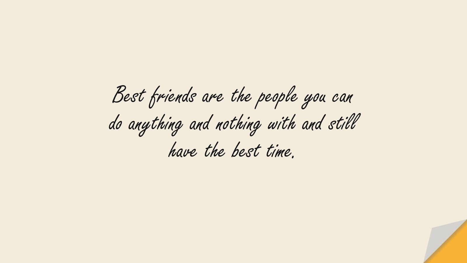 Best friends are the people you can do anything and nothing with and still have the best time.FALSE