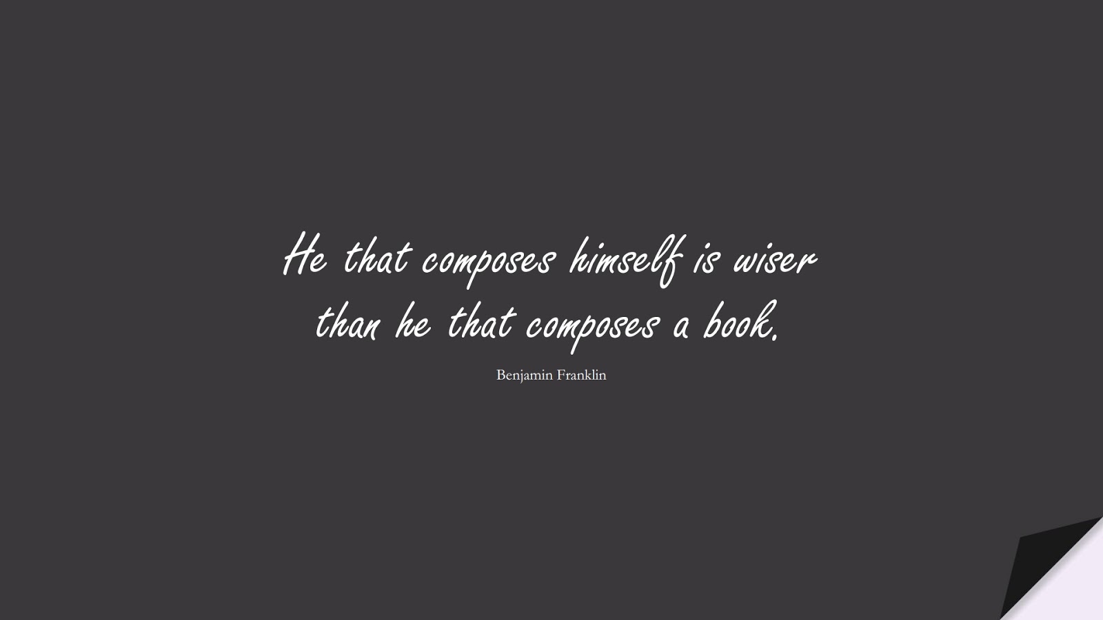 He that composes himself is wiser than he that composes a book. (Benjamin Franklin);  #WordsofWisdom