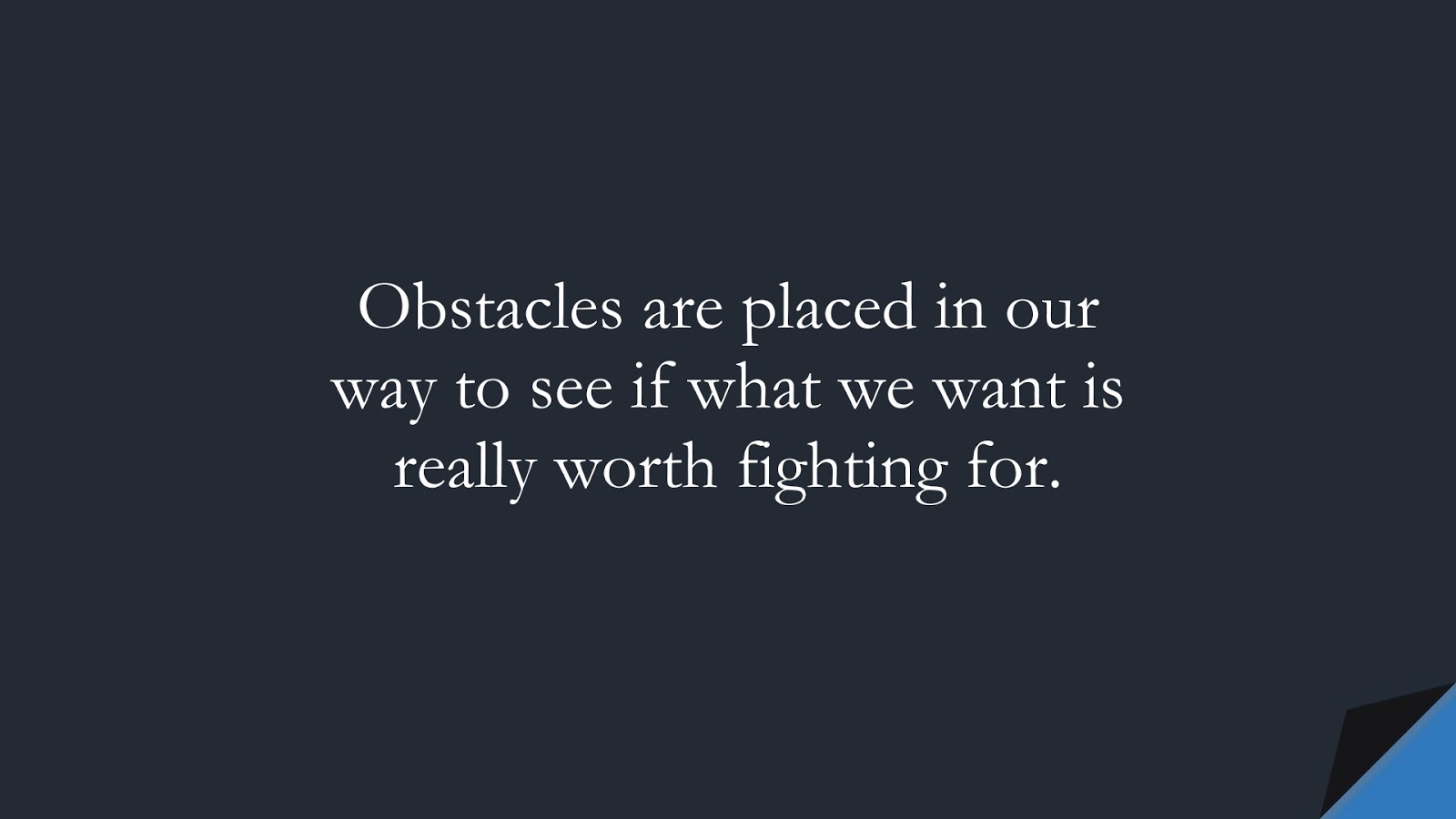 Obstacles are placed in our way to see if what we want is really worth fighting for.FALSE