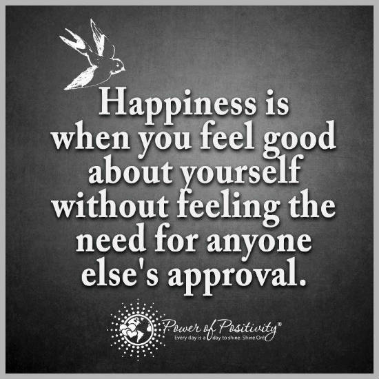Happiness is when you feel good about yourself without feeling the need ...