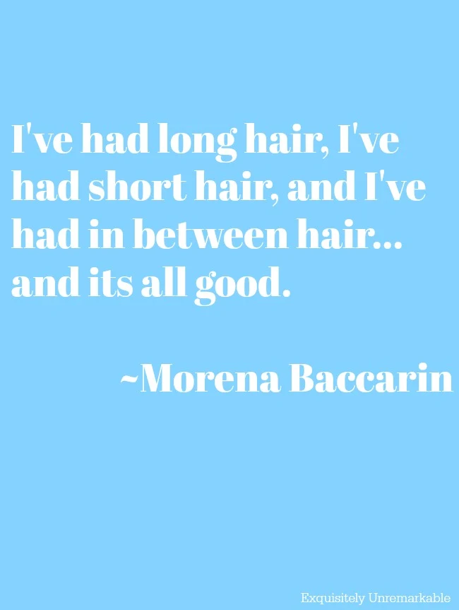 I've had long hair, I've had short hair, and I've had in between hair... and its all good. Morena Baccarin