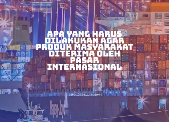 Apa yang Harus dilakukan Agar Produk masyarakat Diterima oleh Pasar Internasional Apa yang Harus dilakukan Agar Produk masyarakat Diterima oleh Pasar Internasional