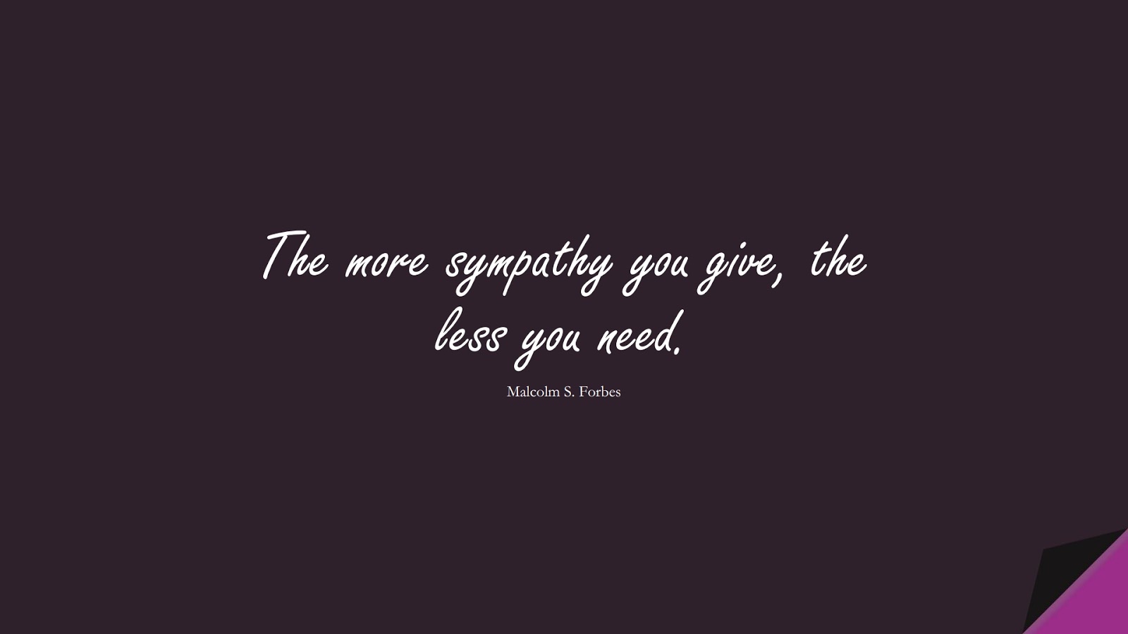 The more sympathy you give, the less you need. (Malcolm S. Forbes);  #ShortQuotes