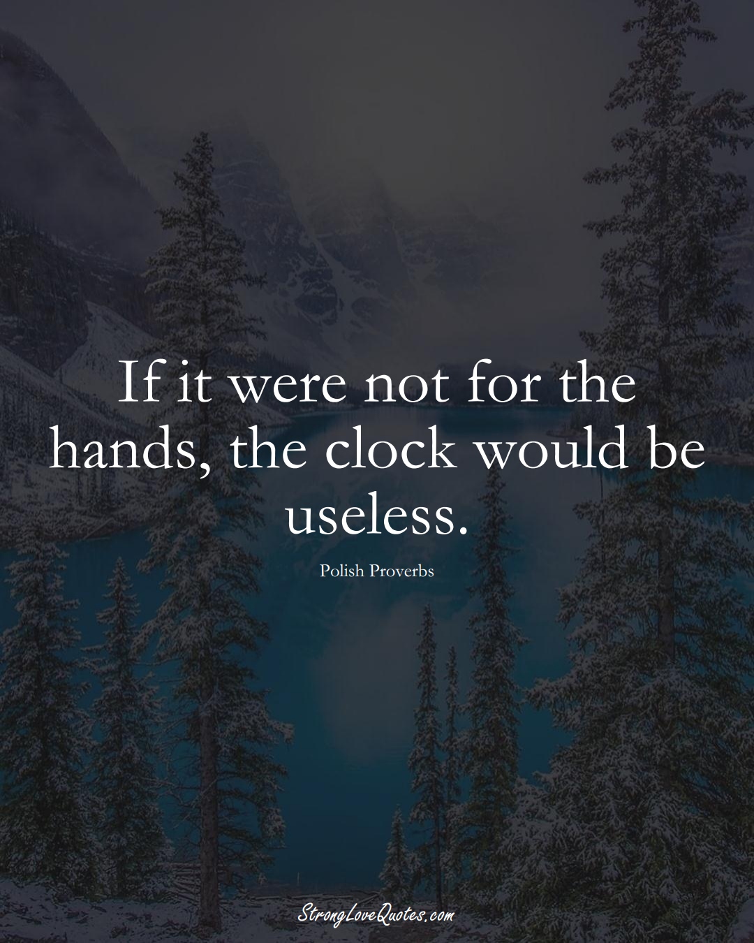 If it were not for the hands, the clock would be useless. (Polish Sayings);  #EuropeanSayings