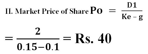 RBL company's share is quoted in the market at Rs. 20 currently. The company has paid dividend of Rs. 2 per share and the investor's market expects a growth rate of 10 percent per year. You are required to compute- (I) The Company’s Equity Cost of Capital. (II) If the company's cost of capital is 15 per cent and the anticipated growth rate is 10 per cent per annum, calculate market price if the dividend of Rs. 2 is to be paid at the end of one year. Solution I. Cost of Equity (Ke) = (D1 / Po) + g = (2× (1 +0.1))/20 + 0.1 = 21 % = 0.21 D1 = D0 × (1 + g) = Expected Dividend D0 = Current Dividend = Rs. 2 g = Growth rate P0 = Current Market Price  II. Market Price of Share Po =  D1/(Ke – g) = 2/(0.15-0.1) = Rs. 40 D1 = Rs. 2 = Expected Dividend