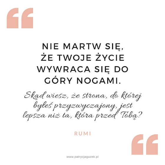 Nie martw się, że Twoje życie wywraca się do góry nogami. Skąd wiesz, że strona, do której byłeś przyzwyczajony, jest lepsza niż ta, która przed Tobą.