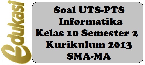 Soal UTS-PTS Informatika Kelas 10 Semester 2 Kurikulum 2013 SMA-MA Soal UTS-PTS Informatika Kelas 10 Semester 2 Kurikulum 2013 SMA-MA