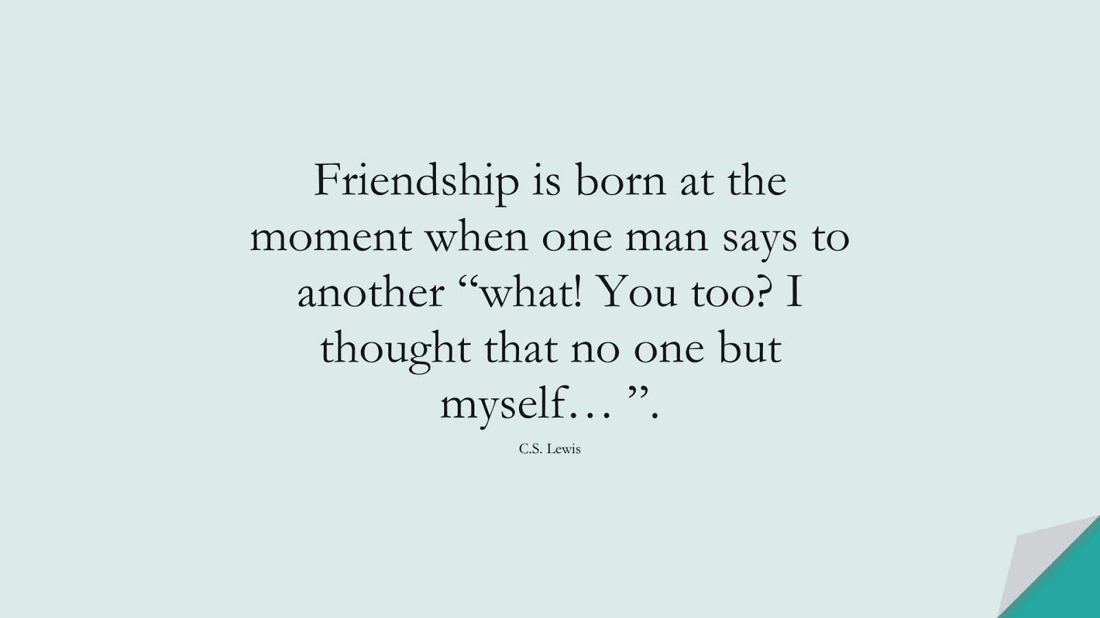Friendship is born at the moment when one man says to another “what! You too? I thought that no one but myself… ”. (C.S. Lewis);  #LifeQuotes