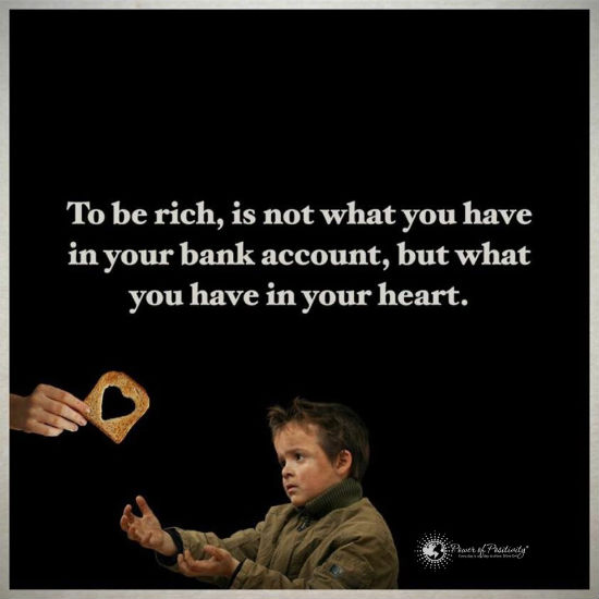 To be rich, is not what you have in your bank account, but what you