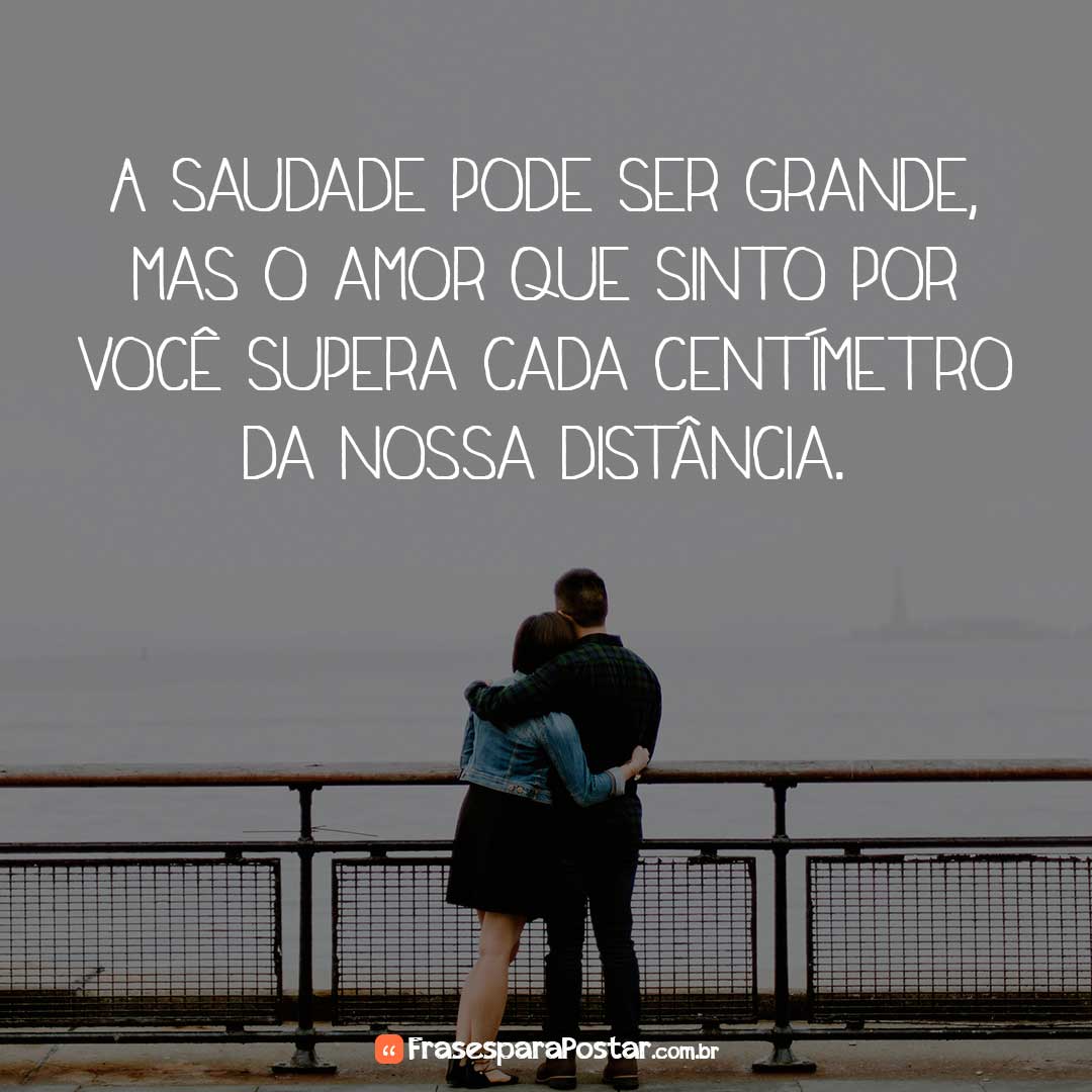 A saudade pode ser grande, mas o amor que sinto por você supera cada centímetro da nossa distância.