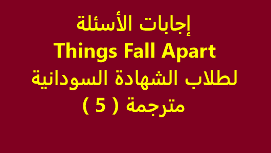 إجابات الأسئلة Things Fall Apart لطلاب الشهادة السودانية - مترجمة ( 5 )