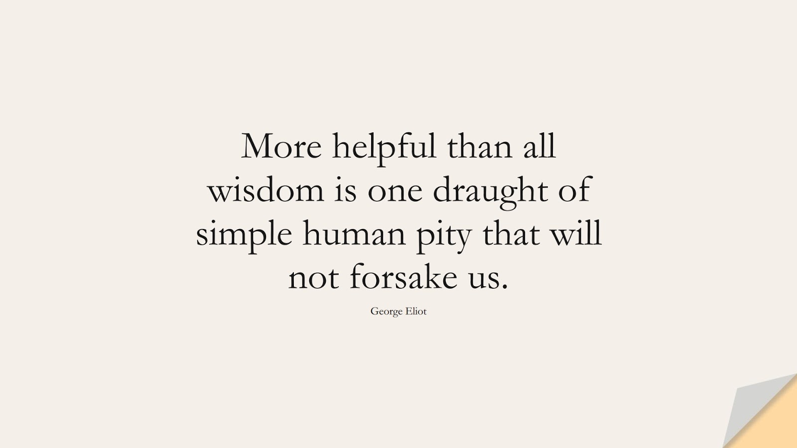More helpful than all wisdom is one draught of simple human pity that will not forsake us. (George Eliot);  #WordsofWisdom