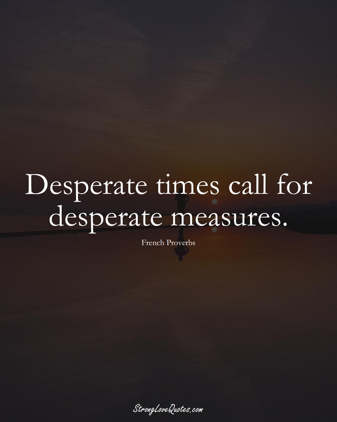Desperate times call for desperate measures. (French Sayings);  #EuropeanSayings